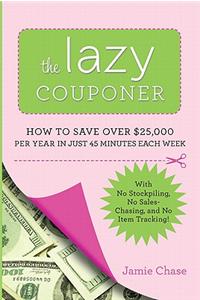 The Lazy Couponer: How to Save $25,000 Per Year in Just 45 Minutes Per Week with No Stockpiling, No Item Tracking, and No Sales Chasing!