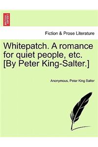 Whitepatch. a Romance for Quiet People, Etc. [By Peter King-Salter.]