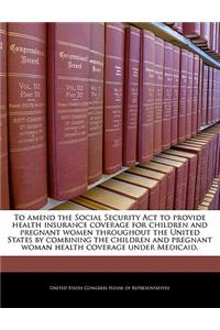 To Amend the Social Security ACT to Provide Health Insurance Coverage for Children and Pregnant Women Throughout the United States by Combining the Ch