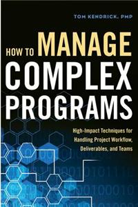 How to Manage Complex Programs: High-Impact Techniques for Handling Project Workflow, Deliverables, and Teams