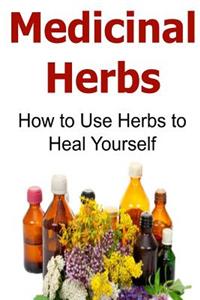 Medicinal Herbs: How to Use Herbs to Heal Yourself: Medicinal Herbs, Organic Herbs, Medicinal Herbs Book, Medicinal Herbs Guide, Herbal