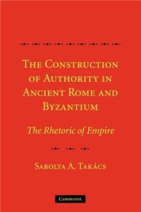 The Construction of Authority in Ancient Rome and Byzantium: The Rhetoric of Empire