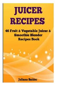 Juicer Recipes: 46 Fruit & Vegetable Smoothie & Juicer Blender Recipes Book