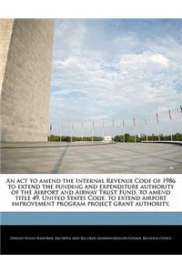 An  ACT to Amend the Internal Revenue Code of 1986 to Extend the Funding and Expenditure Authority of the Airport and Airway Trust Fund, to Amend Titl