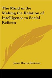 Mind in the Making the Relation of Intelligence to Social Reform