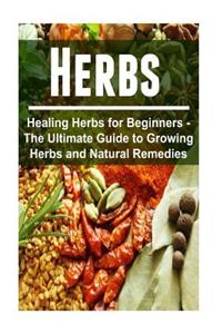 Herbs - Healing Herbs for Beginners - The Ultimate Guide to Growing Herbs and Natural Remedies: Healing Herbs, Healing Herbs Book, Healing Herbs Guide