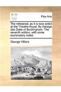 The rehearsal, as it is now acted at the Theatre-Royal. By George late Duke of Buckingham. The seventh edition, with some explanatory notes.