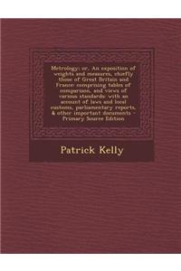 Metrology; Or, an Exposition of Weights and Measures, Chiefly Those of Great Britain and France: Comprising Tables of Comparison, and Views of Various
