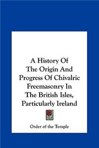 A History of the Origin and Progress of Chivalric Freemasonry in the British Isles, Particularly Ireland