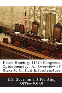 House Hearing, 112th Congress: Cybersecurity, an Overview of Risks to Critical Infrastructure