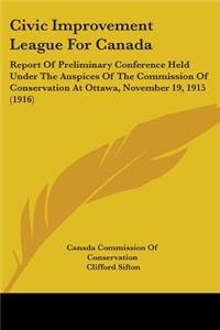 Civic Improvement League for Canada: Report of Preliminary Conference Held Under the Auspices of the Commission of Conservation at Ottawa, November 19