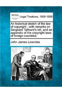 An Historical Sketch of the Law of Copyright: With Remarks on Sergeant Talfourd's Bill, and an Appendix of the Copyright Laws of Foreign Countries.