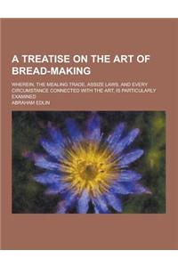 A Treatise on the Art of Bread-Making; Wherein, the Mealing Trade, Assize Laws, and Every Circumstance Connected with the Art, Is Particularly Exami