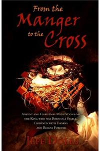 From the Manger to the Cross: Advent & Christmas Meditations on the King Born in a Stable, Crowned with Thorns and Reigns Forever