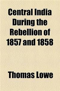 Central India During the Rebellion of 1857 and 1858