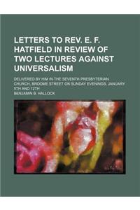 Letters to REV. E. F. Hatfield in Review of Two Lectures Against Universalism; Delivered by Him in the Seventh Presbyterian Church, Broome Street on S