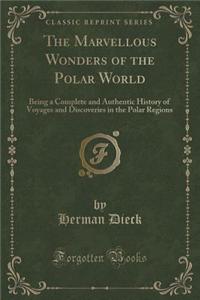 The Marvellous Wonders of the Polar World: Being a Complete and Authentic History of Voyages and Discoveries in the Polar Regions (Classic Reprint)