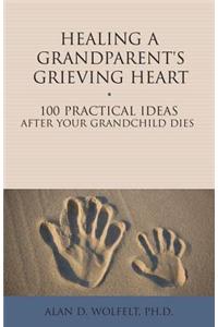 Healing a Grandparent's Grieving Heart: 100 Practical Ideas After Your Grandchild Dies