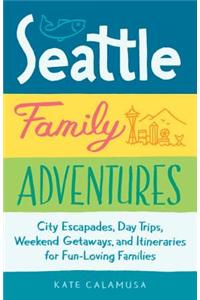 Seattle Family Adventures: City Escapades, Day Trips, Weekend Getaways, and Itineraries for Fun-Loving Families