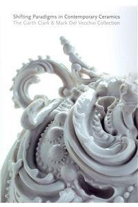 Shifting Paradigms in Contemporary Ceramics: The Garth Clark & Mark del Vecchio Collection