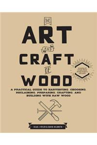 The Art and Craft of Wood: A Practical Guide to Harvesting, Choosing, Reclaiming, Preparing, Crafting, and Building with Raw Wood