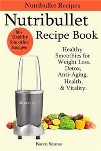Nutribullet Recipe Book - Healthy Smoothie Recipes for Weight Loss, Detox, Anti-Aging, Health, & Vitality.