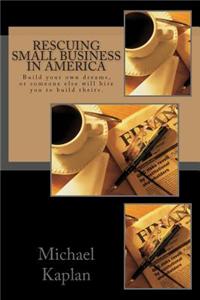 Rescuing Small Business in America: Build Our Own Dreams, or Someone Else Will Hire You to Build Theirs