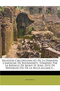 Relation Circonstanciee de La Derniere Campagne de Buonaparte, Terminee Par La Bataille de Mont St Jean, Dite de Waterloo Ou de La Belle-Alliance...