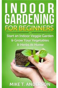 Indoor Gardening for Beginners: Start an Indoor Veggie Garden & Grow Your Vegetables and Herbs at Home