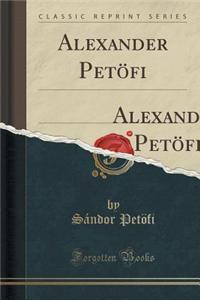 Alexander Petofi: The Apostle; Childe John; Simple Steve; Cypress Leaves from the Grave of Dear Ethel; Selected Lyrics (Classic Reprint)