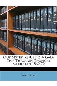 Our Sister Republic: A Gala Trip Through Tropical Mexico in 1869-70