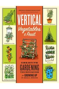 Vertical Vegetables & Fruit: Creative Gardening Techniques for Growing Up in Small Spaces