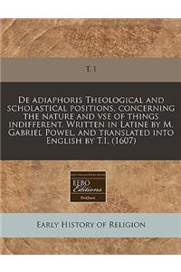 de Adiaphoris Theological and Scholastical Positions, Concerning the Nature and VSE of Things Indifferent. Written in Latine by M. Gabriel Powel, and