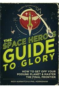 The Space Hero's Guide to Glory: How to Get Off Your Podunk Planet and Master the Final Frontier