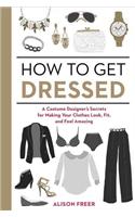 How to Get Dressed: A Costume Designer's Secrets for Making Your Clothes Look, Fit, and Feel Amazing