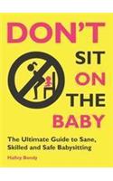 Don't Sit on the Baby!: The Ultimate Guide to Sane, Skilled, and Safe Babysitting