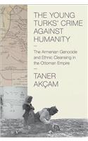 The Young Turks' Crime Against Humanity: The Armenian Genocide and Ethnic Cleansing in the Ottoman Empire