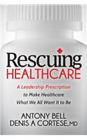 Rescuing Healthcare: A Leadership Prescription to Make Healthcare What We All Want It to Be