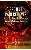 Project Pain Reliever: A Just-In-Time Handbook for Anyone Managing Projects