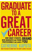 Graduate to a Great Career: How Smart Students, New Graduates and Young Professionals Can Launch Brand You