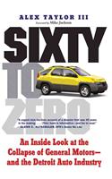 Sixty to Zero: An Inside Look at the Collapse of General Motors--And the Detroit Auto Industry