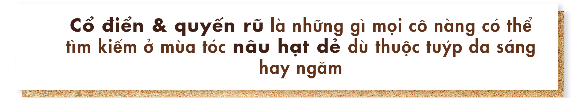 Cổ điển & quyến rũ là những gì mọi cô nàng có thể tìm kiếm ở màu tóc nâu hạt để dù thuộc típ da sáng hay ngâm. Bài viết chia sẻ về xu hướng làm đẹp và màu tóc nhuộm đẹp nhất cho Tết.