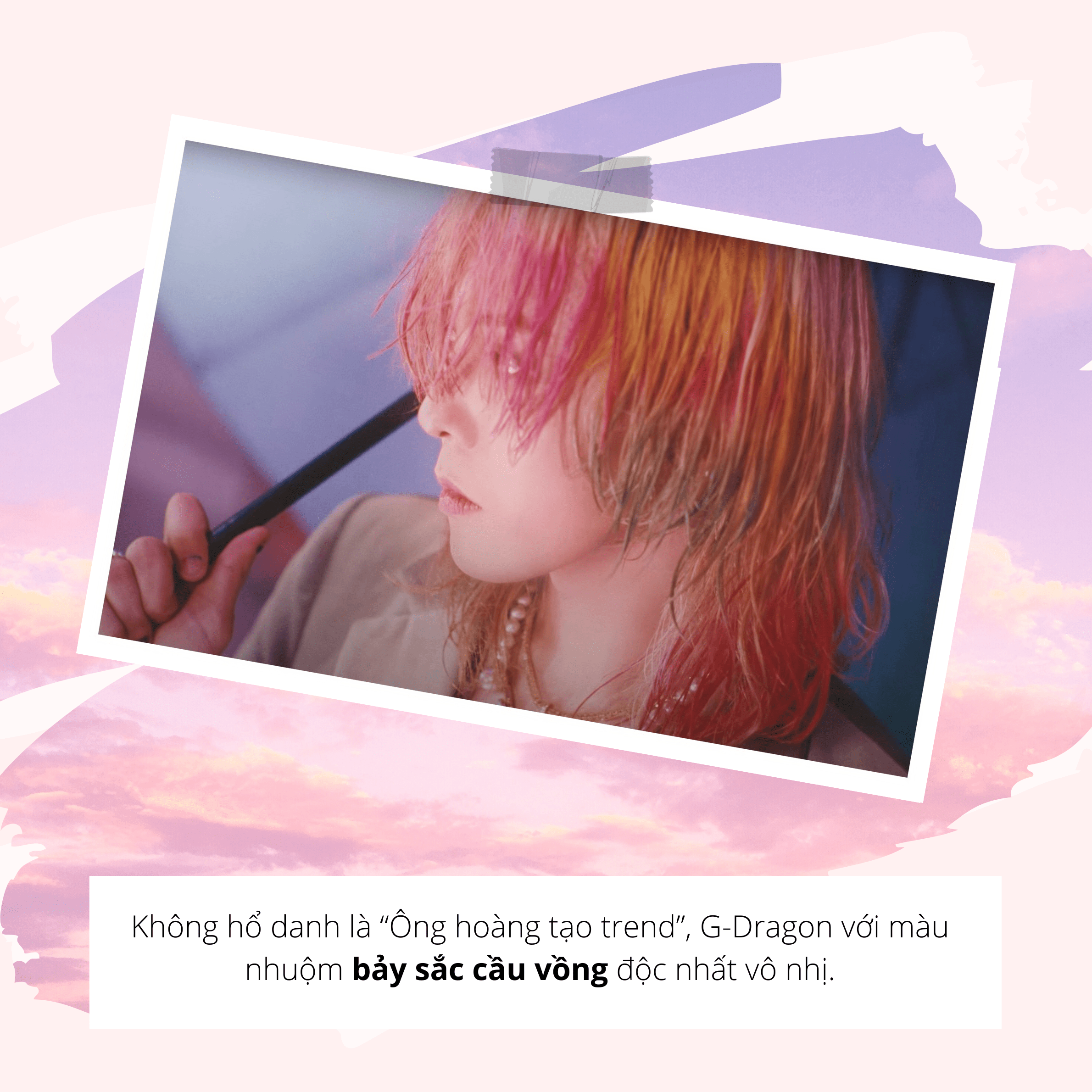 G-Dragon tự hào với màu tóc nhuộm rực rỡ, được xem là 
"Ông hoàng tạo trend" trong làng Kpop. Màu sắc cầu vồng độc nhất vô nhị hứa hẹn sẽ khiến các fan không thể rời mắt khi Big Bang trở lại với Still Life.