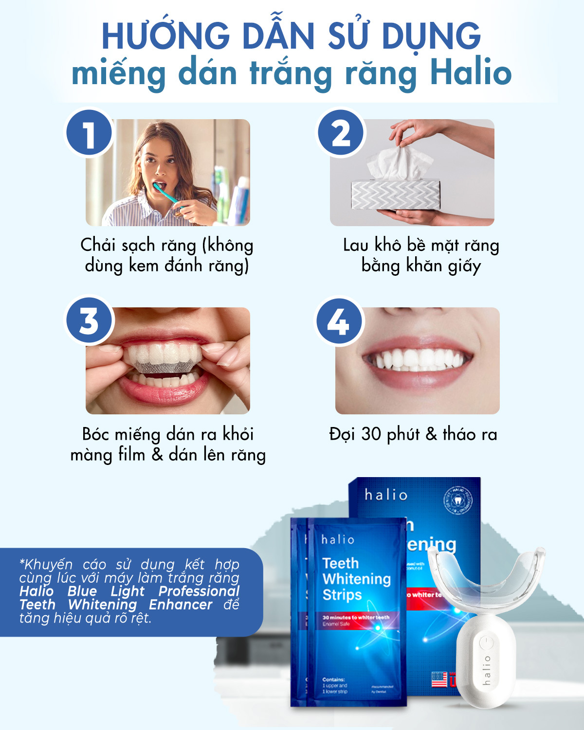 Hướng dẫn sử dụng miếng dán trắng răng Halio giúp người dùng dễ dàng tẩy trắng răng tại nhà. Quy trình gồm: chải răng, lau khô bề mặt, bóc miếng dán, và đợi 30 phút. Halio cam kết hiệu quả mà không gây ê buốt.
