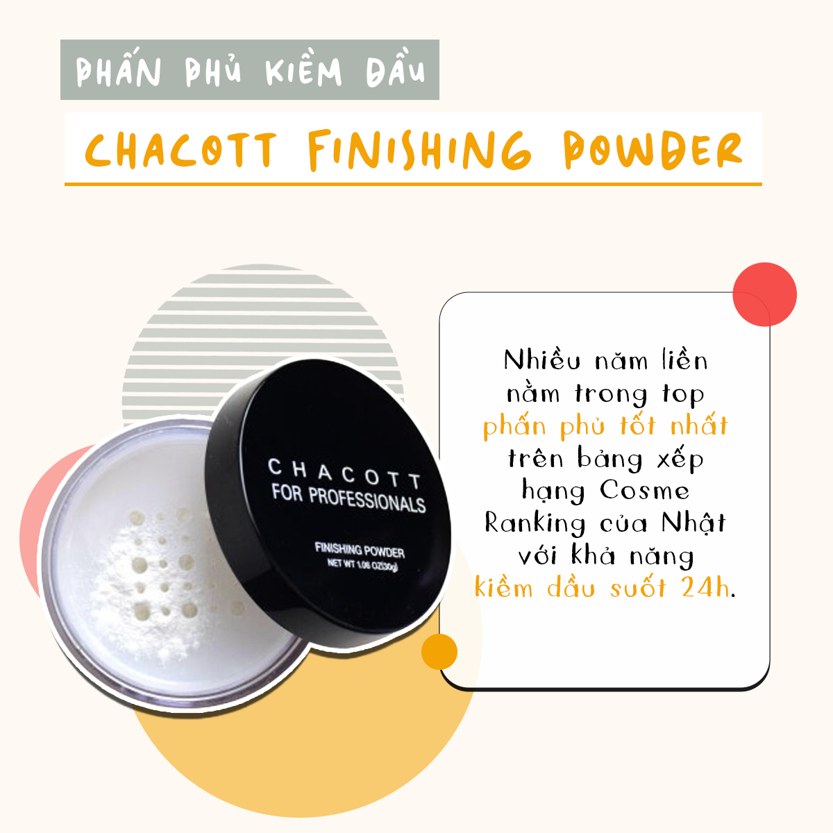 Chacott Finishing Powder - Phấn Phủ Kiềm Dầu. Nhiều năm liên tiếp nằm trong top phấn phủ tốt nhất trên bảng xếp hạng Cosme Ranking của Nhật với khả năng kiềm dầu suốt 24h. Khám phá sự hiệu quả và chất lượng của mỹ phẩm Nhật.