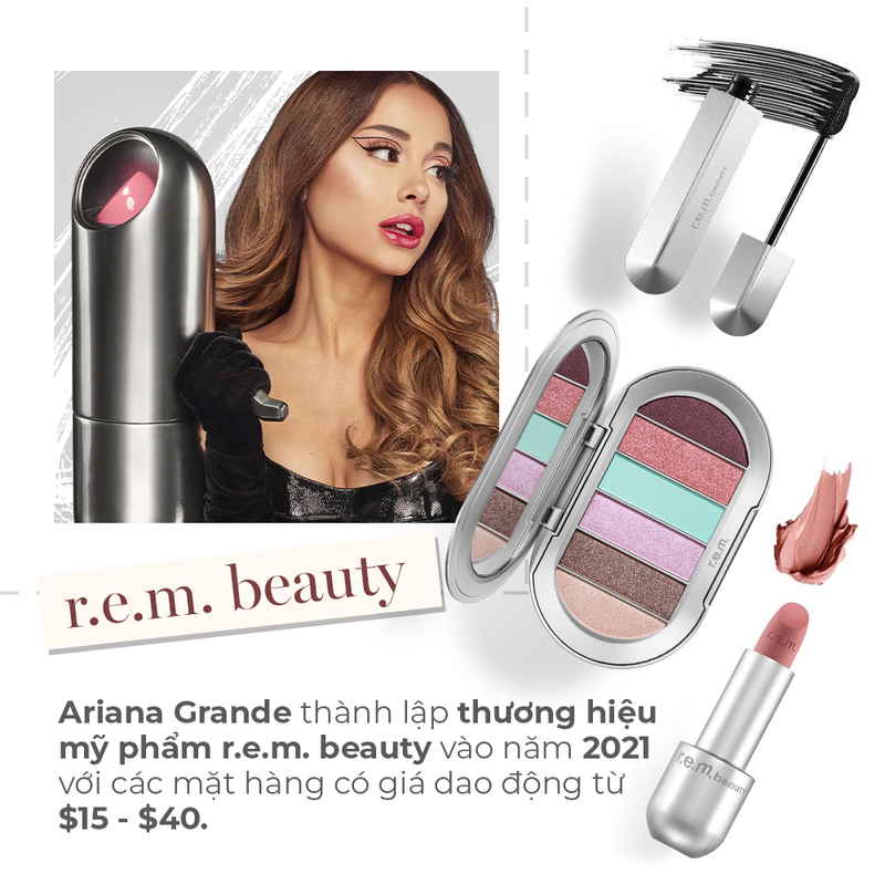 Ariana Grande sáng lập thương hiệu mỹ phẩm r.e.m. beauty vào năm 2021, giới thiệu các sản phẩm làm đẹp nổi bật với mức giá từ 15 - 40 USD. Các sản phẩm tiêu biểu bao gồm son môi và phấn mắt, thể hiện phong cách cá nhân độc đáo.
