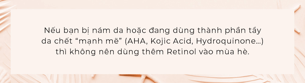 Không nên dùng Retinol vào mùa hè nếu bạn đang sử dụng các thành phần tẩy da chết mạnh (AHA, Kojic Acid, Hydroquinone) để tránh kích ứng. Lợi ích và cách dùng Retinol hiệu quả từ Lixibox Skincare.