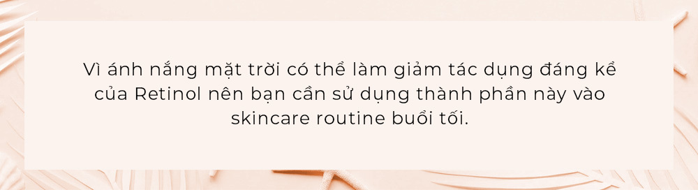 Vì ánh nắng mặt trời có thể làm giảm tác dụng đáng kể của Retinol nên bạn cần sử dụng thành phần này vào skincare routine buổi tối. Khám phá thêm tại Lixibox về việc có nên dùng Retinol vào mùa hè không, cách dùng Retinol đúng để tránh kích ứng và làm da đen sạm.