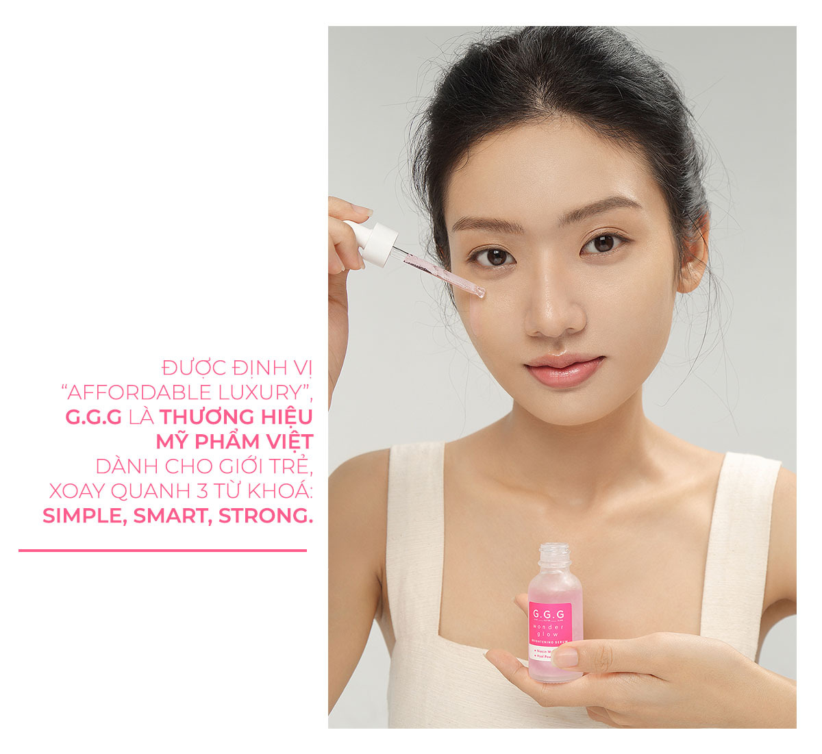 G.G.G được định vị là thương hiệu mỹ phẩm "affordable luxury" chất lượng, dành cho giới trẻ. Sản phẩm nổi bật với ba từ khóa: SIMPLE, SMART, STRONG. Khám phá G.G.G trong danh sách những thương hiệu mỹ phẩm affordable luxury 2023.