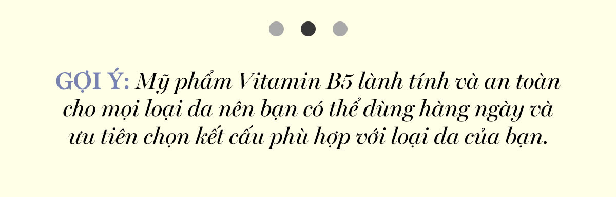 GỢI Ý: Mỹ phẩm Vitamin B5 lành tính và an toàn cho mọi loại da nên bạn có thể dùng hàng ngày và ưu tiên chọn kết cấu phù hợp với loại da của bạn.